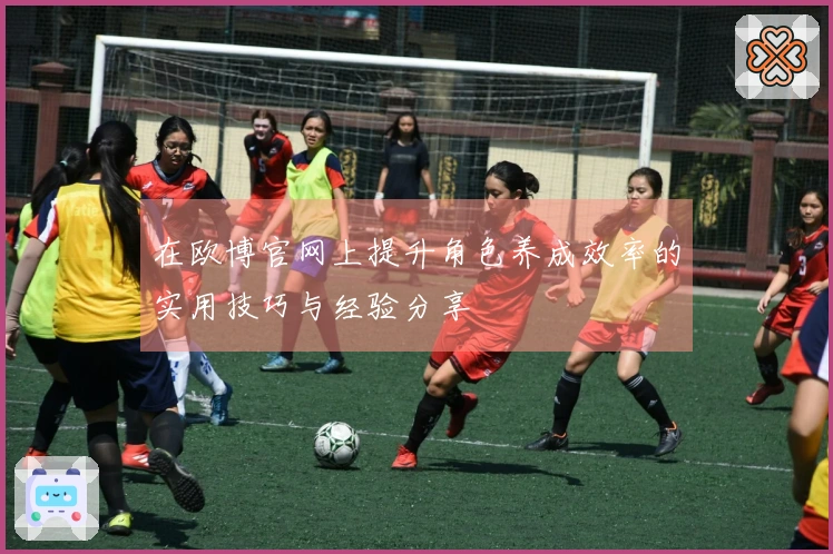 在欧博官网上提升角色养成效率的实用技巧与经验分享