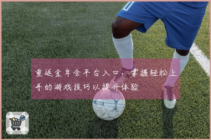 重返金年会平台入口，掌握轻松上手的游戏技巧以提升体验