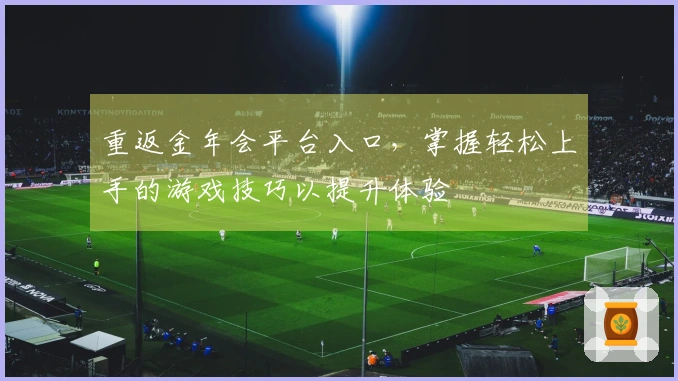 重返金年会平台入口，掌握轻松上手的游戏技巧以提升体验