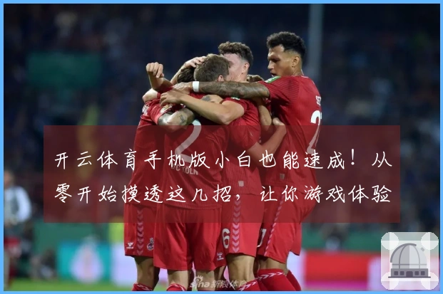 开云体育手机版小白也能速成！从零开始摸透这几招，让你游戏体验直接起飞
