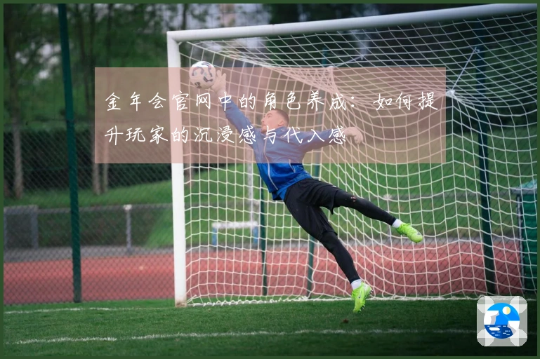 金年会官网中的角色养成：如何提升玩家的沉浸感与代入感