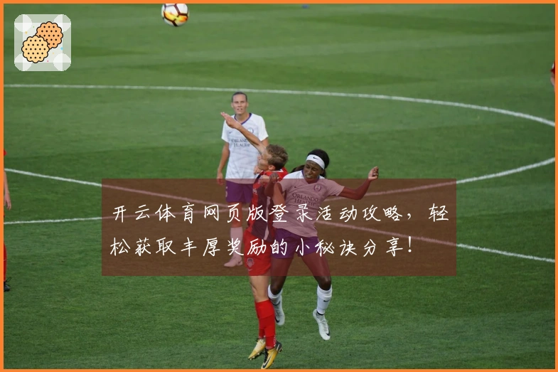 开云体育网页版登录活动攻略，轻松获取丰厚奖励的小秘诀分享！