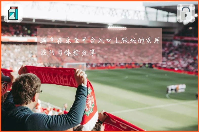 避免在乐鱼平台入口上踩坑的实用技巧与体验分享