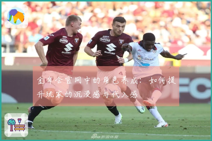 金年会官网中的角色养成：如何提升玩家的沉浸感与代入感