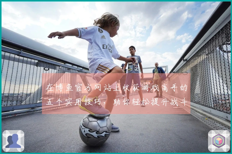 在博鱼官方网站上收获游戏高手的五个实用技巧，助你轻松提升战斗力！