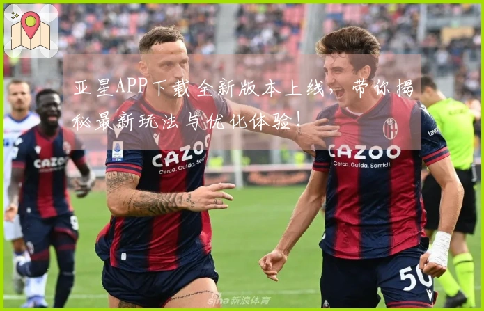 亚星APP下载全新版本上线，带你揭秘最新玩法与优化体验！