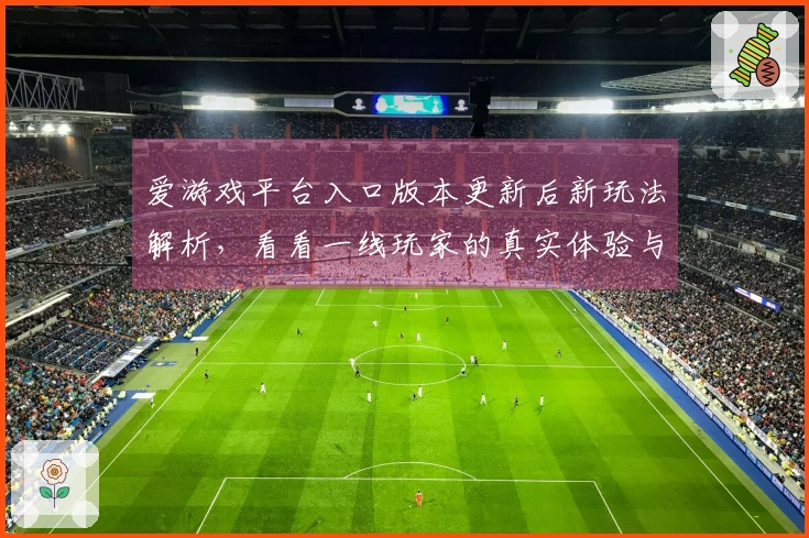 爱游戏平台入口版本更新后新玩法解析，看看一线玩家的真实体验与技巧分享
